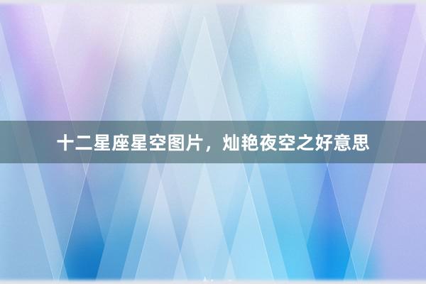 十二星座星空图片，灿艳夜空之好意思