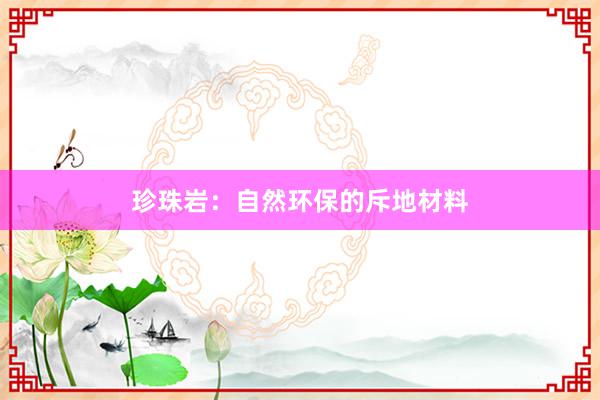 珍珠岩：自然环保的斥地材料