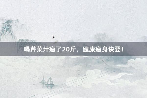 喝芹菜汁瘦了20斤，健康瘦身诀要！